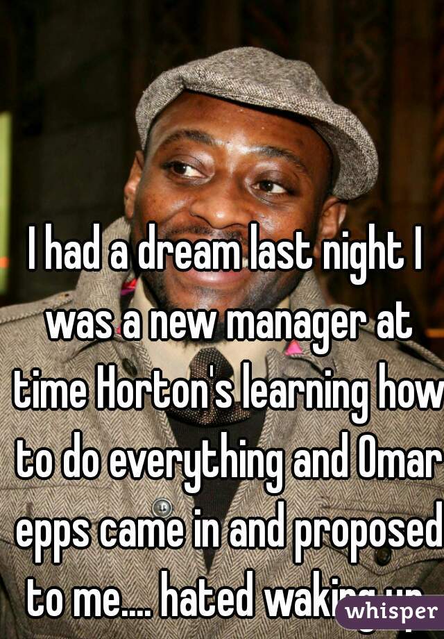 I had a dream last night I was a new manager at time Horton's learning how to do everything and Omar epps came in and proposed to me.... hated waking up 