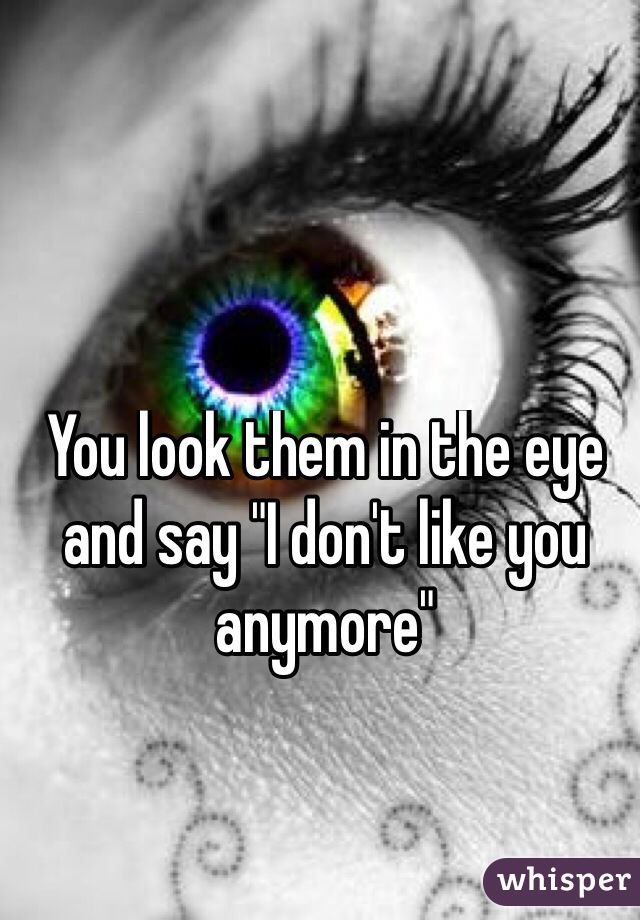 You look them in the eye and say "I don't like you anymore"
