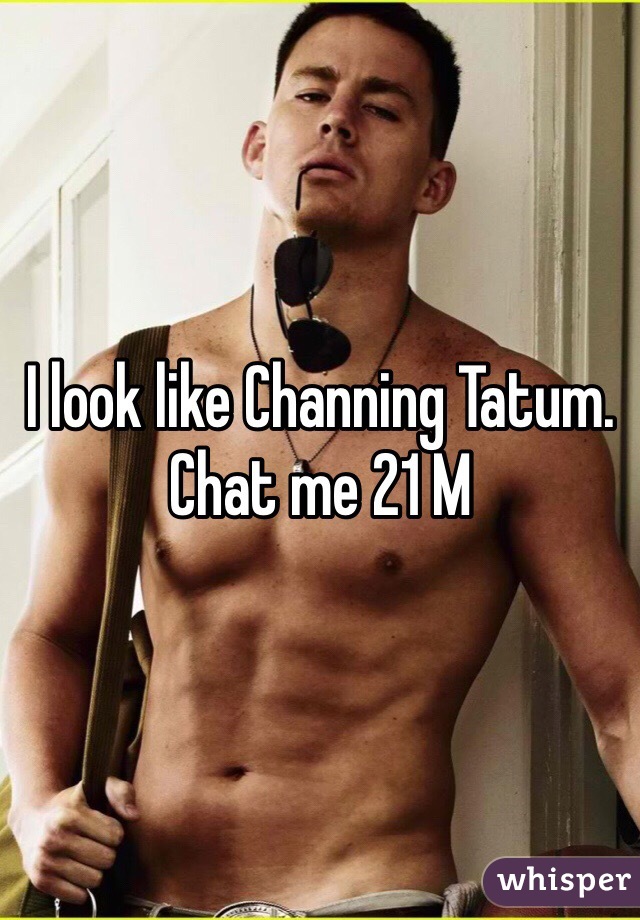 I look like Channing Tatum. Chat me 21 M
