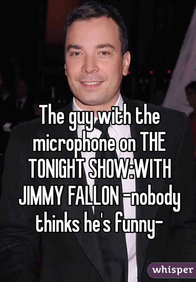 The guy with the microphone on THE TONIGHT SHOW:WITH JIMMY FALLON -nobody thinks he's funny-