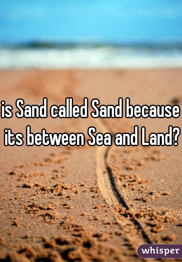 is Sand called Sand because its between Sea and Land?