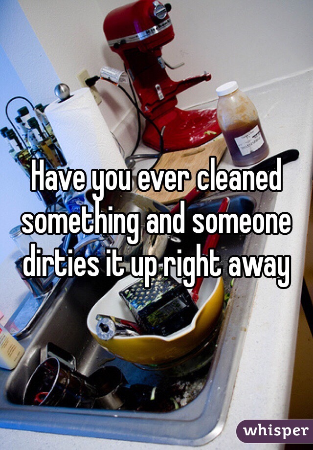 Have you ever cleaned something and someone dirties it up right away 
