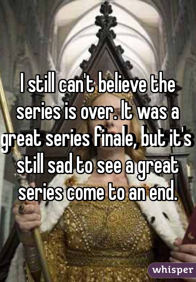 I still can't believe the series is over. It was a great series finale, but it's still sad to see a great series come to an end. 