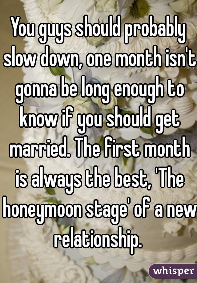 You guys should probably slow down, one month isn't gonna be long enough to know if you should get married. The first month is always the best, 'The honeymoon stage' of a new relationship. 