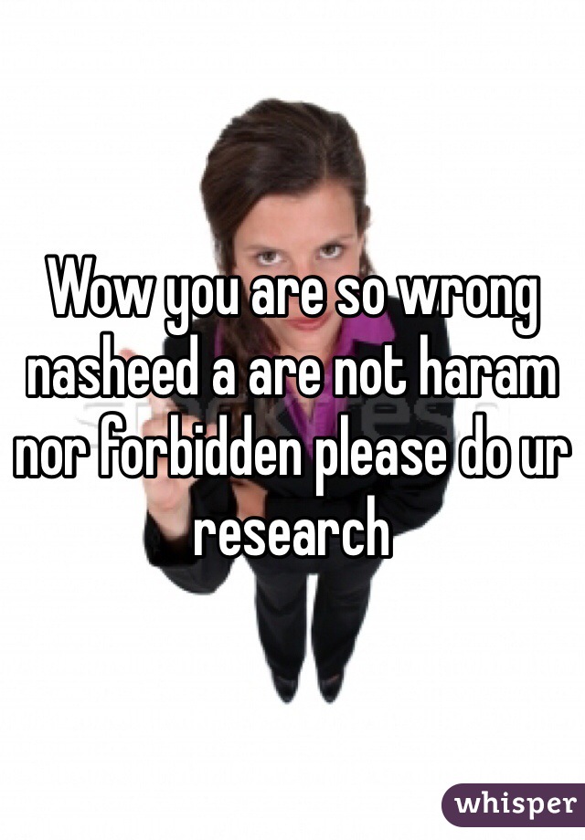 Wow you are so wrong nasheed a are not haram nor forbidden please do ur research 