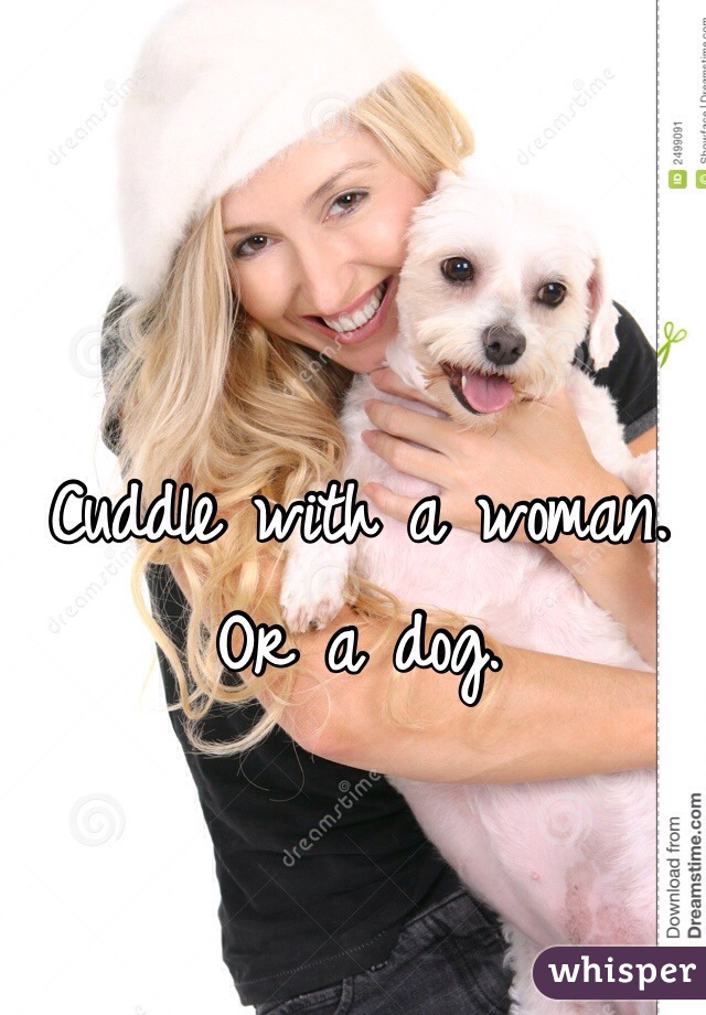 Cuddle with a woman. 
Or a dog. 
