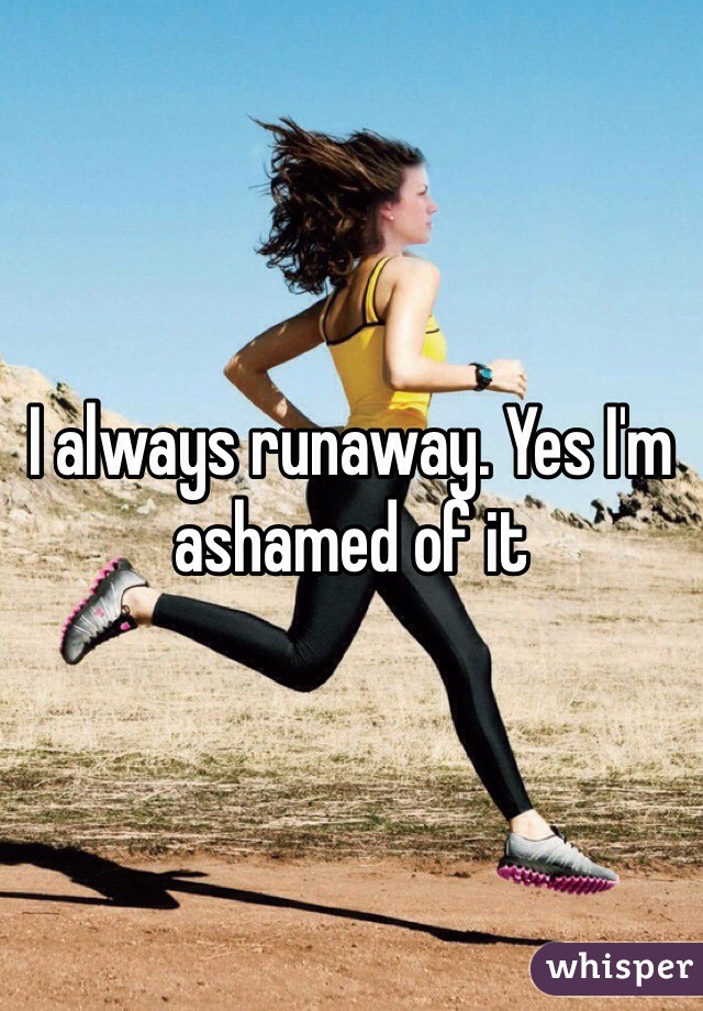 I always runaway. Yes I'm ashamed of it