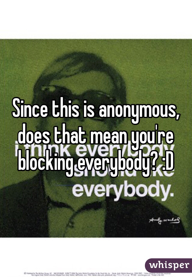 Since this is anonymous, does that mean you're blocking everybody? :D