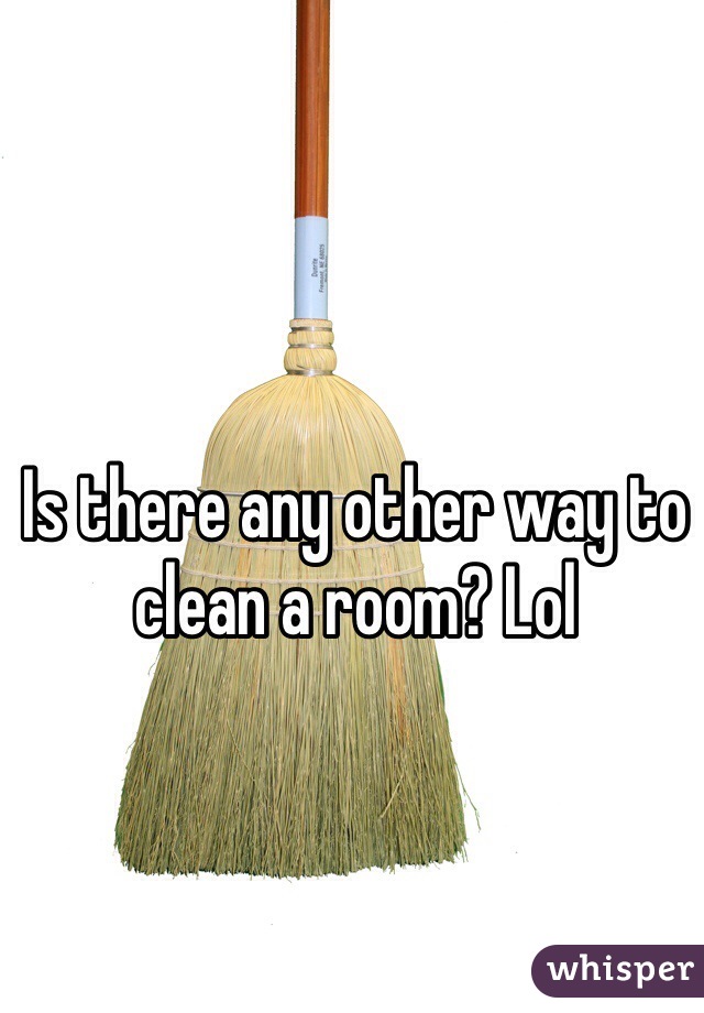 Is there any other way to clean a room? Lol