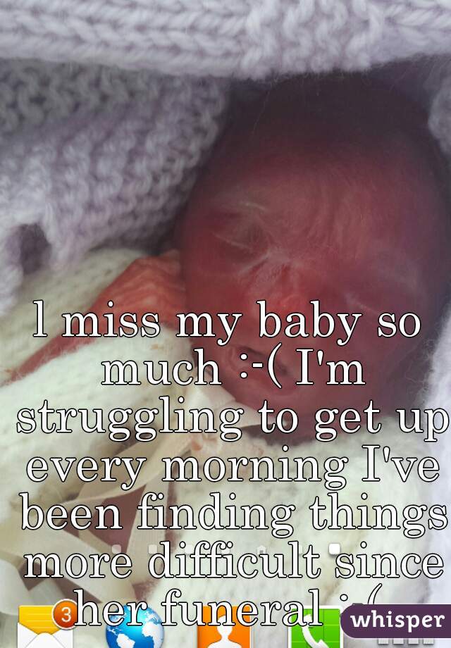 l miss my baby so much :-( I'm struggling to get up every morning I've been finding things more difficult since her funeral :-( 