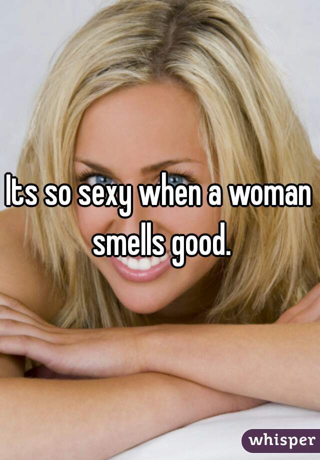 Its so sexy when a woman smells good.