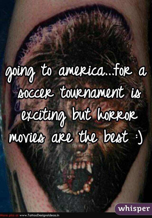 going to america...for a soccer tournament is exciting but horror movies are the best :) 