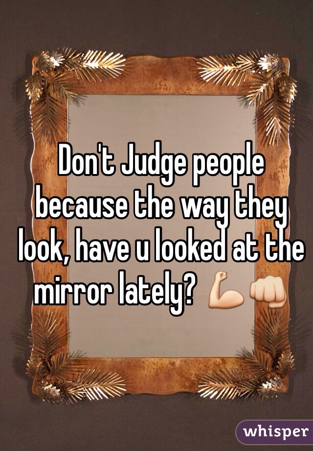 Don't Judge people because the way they look, have u looked at the mirror lately? 💪👊