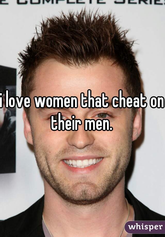 i love women that cheat on their men. 