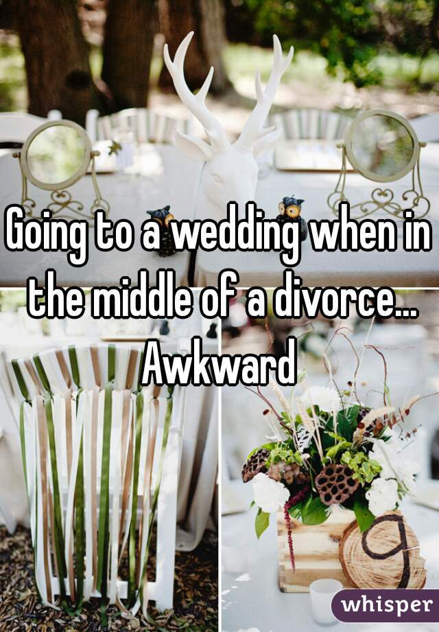 Going to a wedding when in the middle of a divorce... Awkward 
