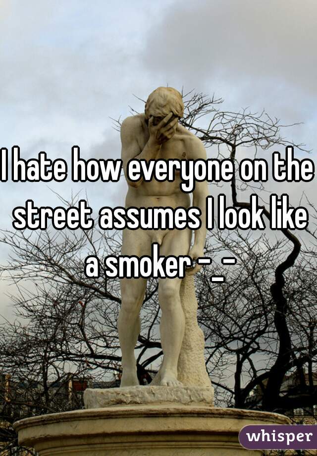 I hate how everyone on the street assumes I look like a smoker -_-