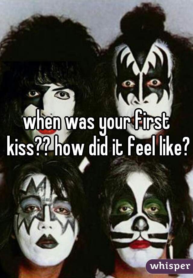 when was your first kiss?? how did it feel like??