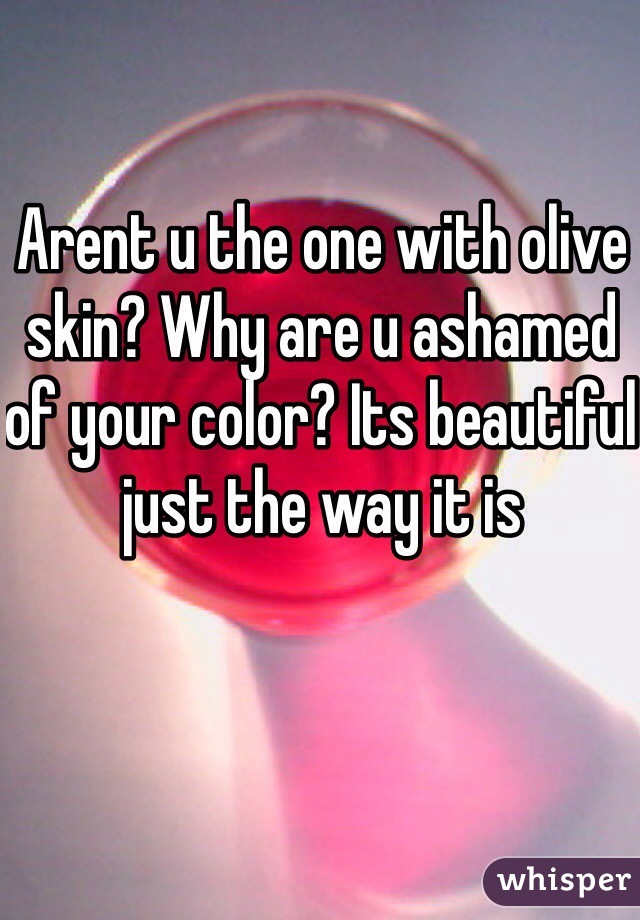 Arent u the one with olive skin? Why are u ashamed of your color? Its beautiful just the way it is