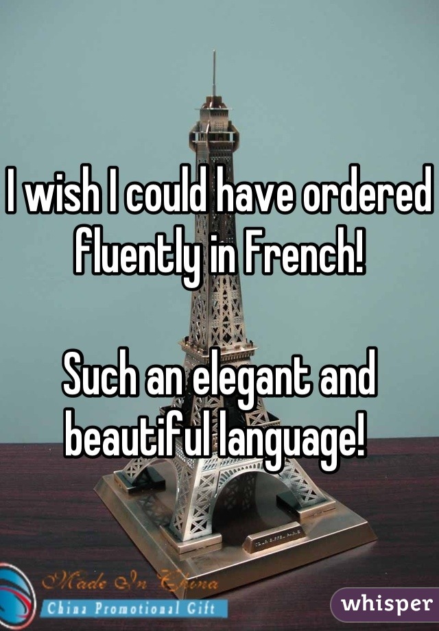 I wish I could have ordered fluently in French! 

Such an elegant and beautiful language! 
