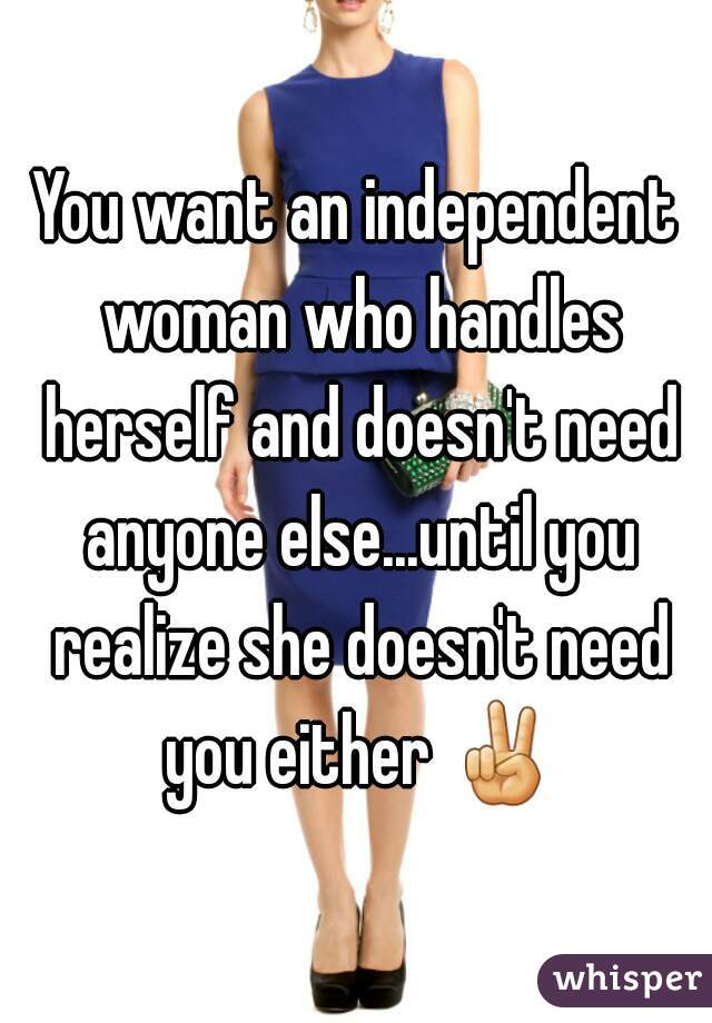 You want an independent woman who handles herself and doesn't need anyone else...until you realize she doesn't need you either ✌