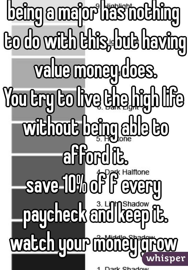 being a major has nothing to do with this, but having value money does.

You try to live the high life without being able to afford it.

save 10% of f every paycheck and keep it.
watch your money grow