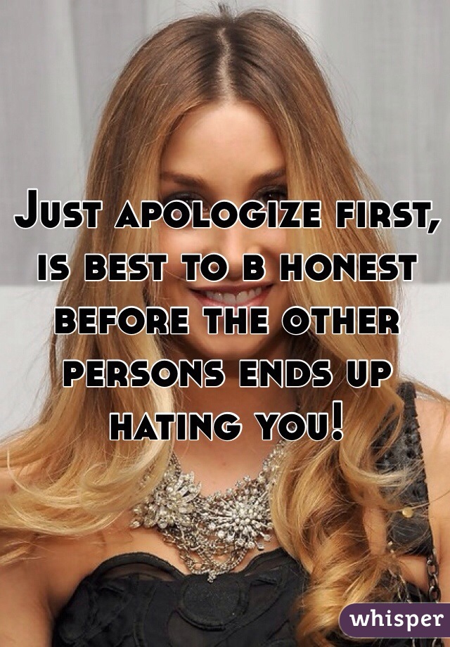 Just apologize first, is best to b honest before the other persons ends up hating you!