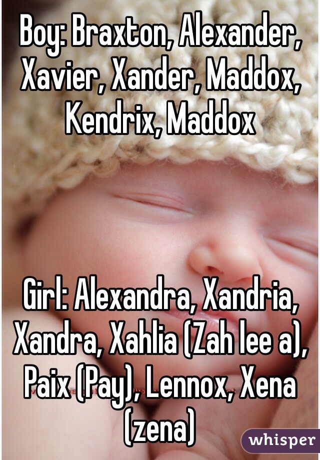 Boy: Braxton, Alexander, Xavier, Xander, Maddox, Kendrix, Maddox



Girl: Alexandra, Xandria, Xandra, Xahlia (Zah lee a), Paix (Pay), Lennox, Xena (zena)