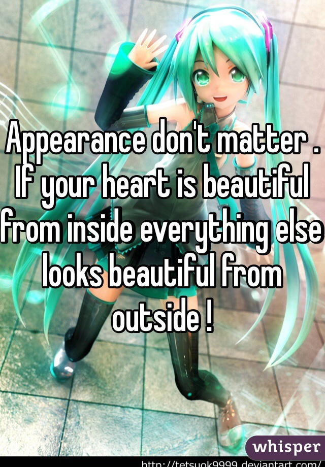 Appearance don't matter . If your heart is beautiful from inside everything else looks beautiful from outside ! 