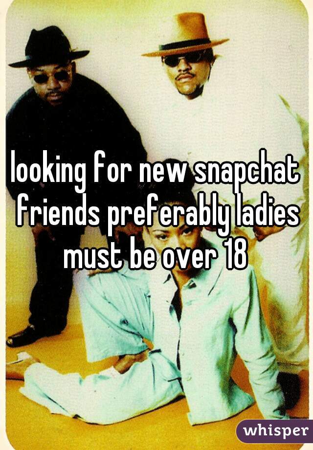 looking for new snapchat friends preferably ladies must be over 18 