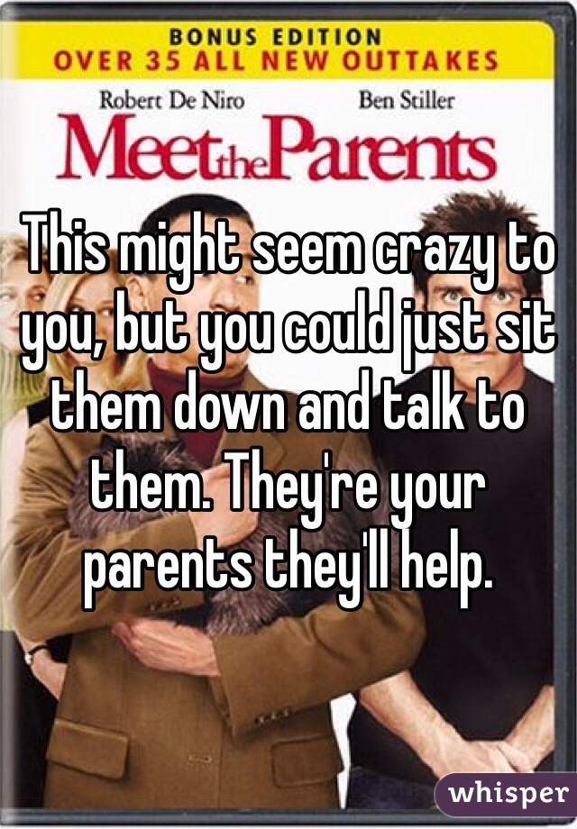 This might seem crazy to you, but you could just sit them down and talk to them. They're your parents they'll help.