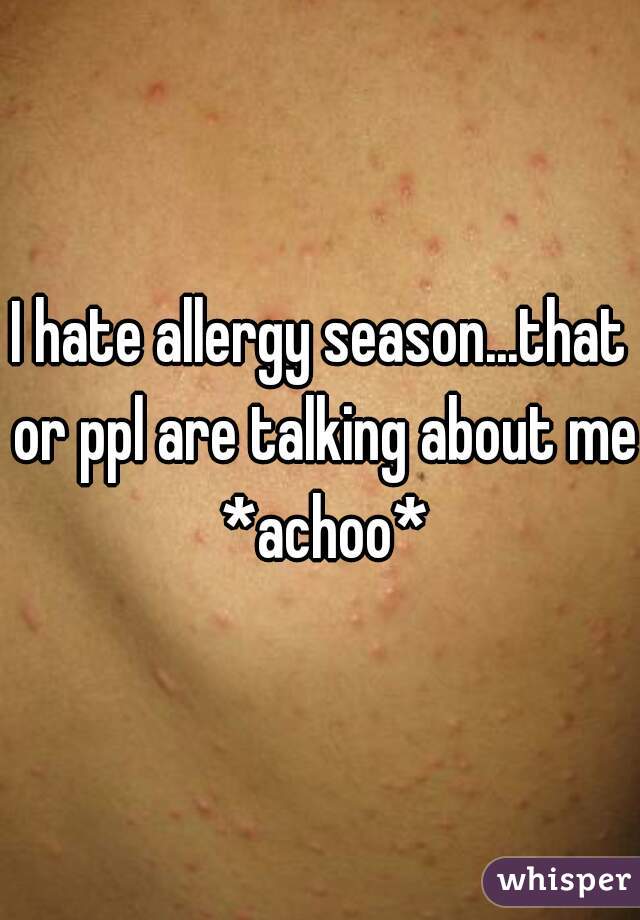 I hate allergy season...that or ppl are talking about me *achoo*