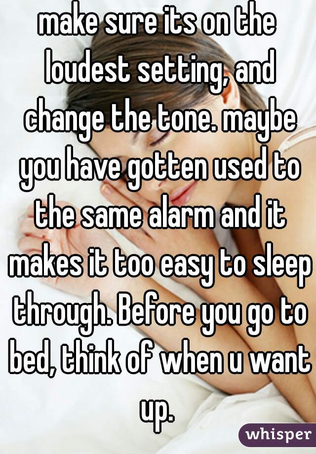 make sure its on the loudest setting, and change the tone. maybe you have gotten used to the same alarm and it makes it too easy to sleep through. Before you go to bed, think of when u want up. 