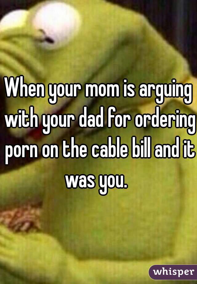 When your mom is arguing with your dad for ordering porn on the cable bill and it was you.  