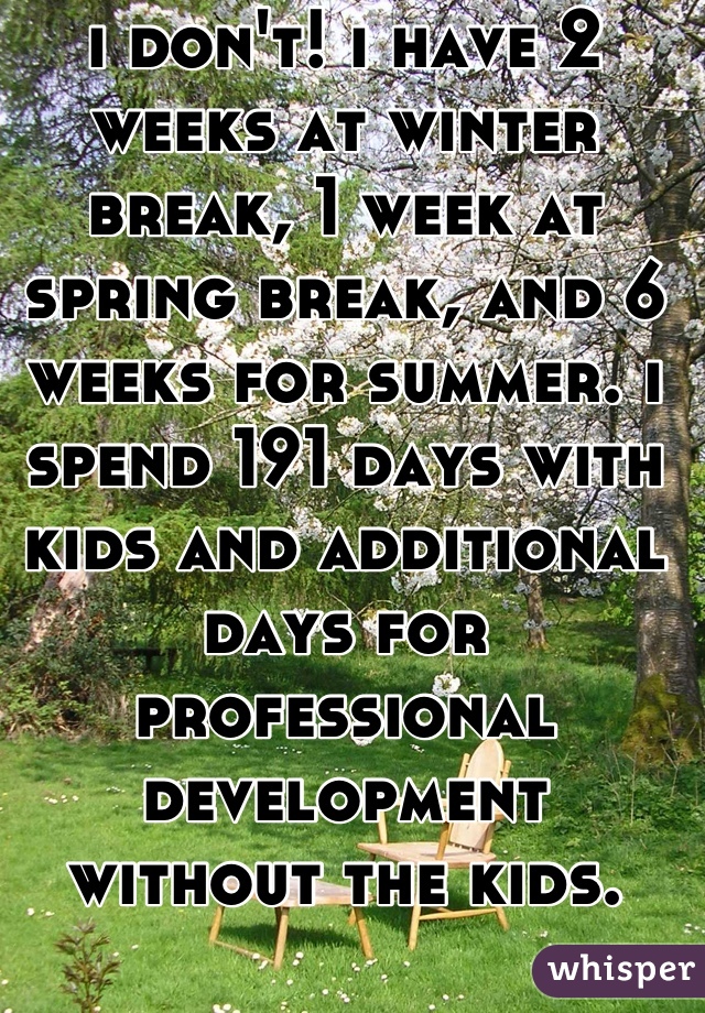 i don't! i have 2 weeks at winter break, 1 week at spring break, and 6 weeks for summer. i spend 191 days with kids and additional days for professional development  without the kids.