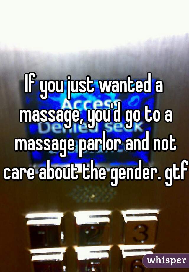 If you just wanted a massage, you'd go to a massage parlor and not care about the gender. gtfo
