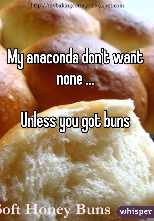 My anaconda don't want none …

Unless you got buns 


