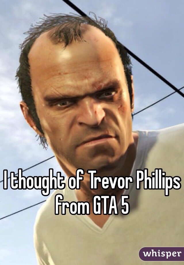 I thought of Trevor Phillips from GTA 5 