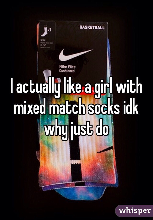 I actually like a girl with mixed match socks idk why just do 