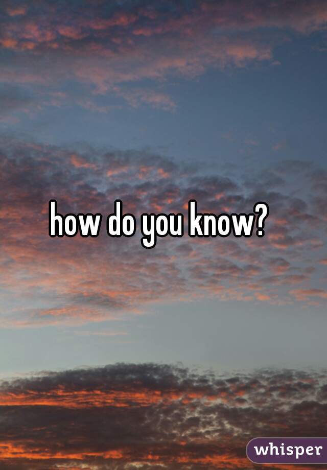 how do you know? 
