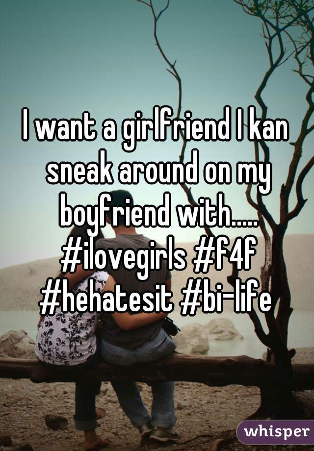 I want a girlfriend I kan sneak around on my boyfriend with..... #ilovegirls #f4f #hehatesit #bi-life 