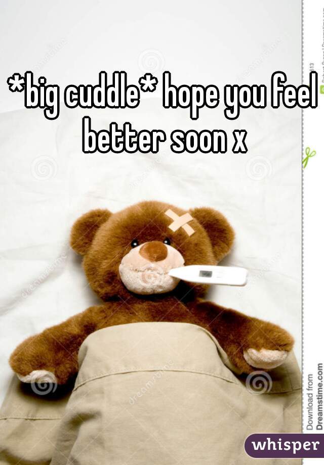 *big cuddle* hope you feel better soon x