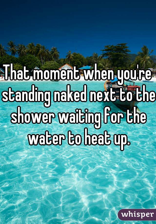 That moment when you're standing naked next to the shower waiting for the water to heat up.