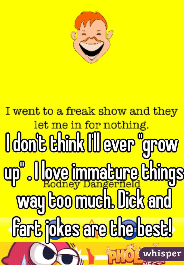 I don't think I'll ever "grow up" . I love immature things way too much. Dick and fart jokes are the best! 