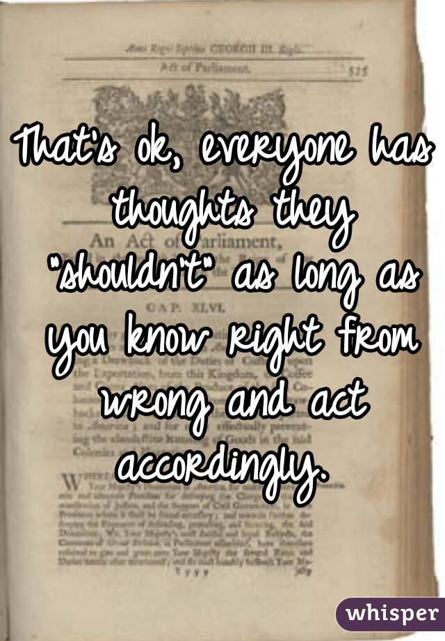 That's ok, everyone has thoughts they "shouldn't" as long as you know right from wrong and act accordingly. 