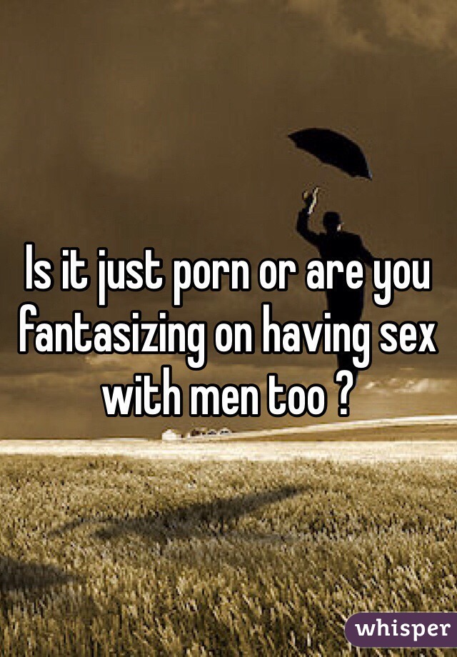 Is it just porn or are you fantasizing on having sex with men too ?