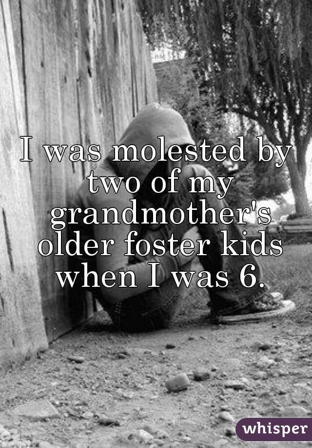 I was molested by two of my grandmother's older foster kids when I was 6.