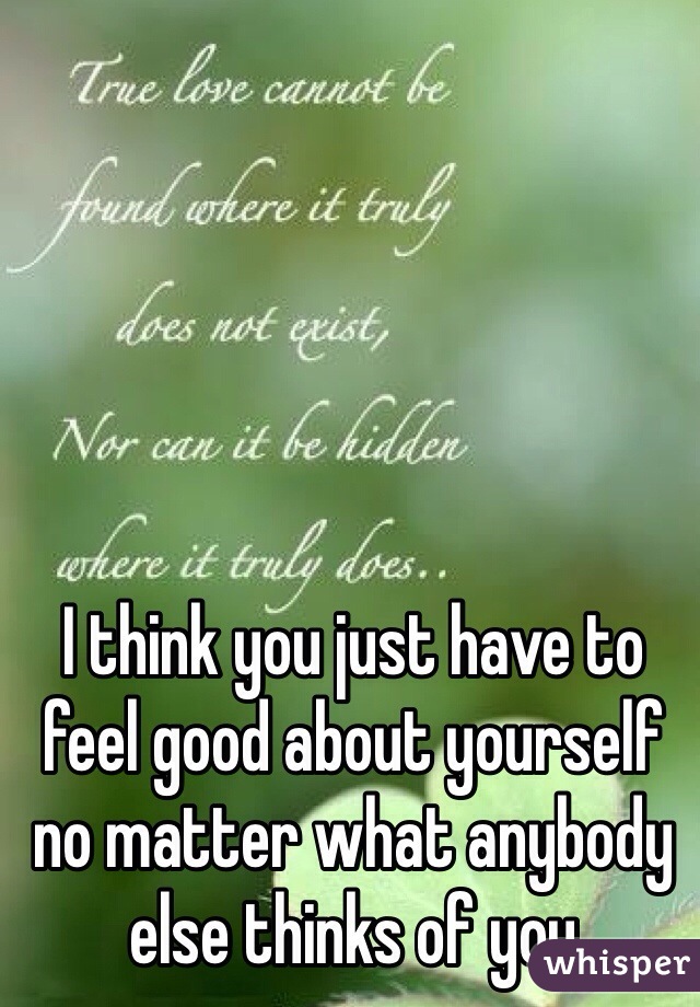 I think you just have to feel good about yourself no matter what anybody else thinks of you