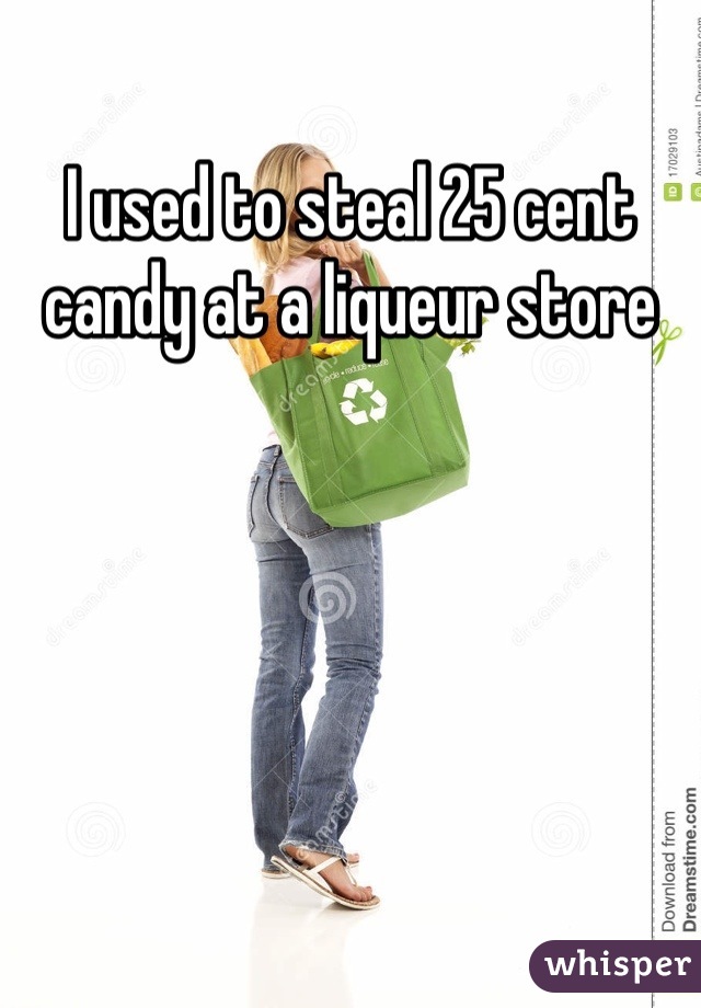 I used to steal 25 cent candy at a liqueur store
