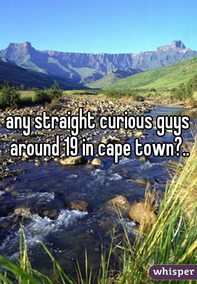 any straight curious guys around 19 in cape town?..
