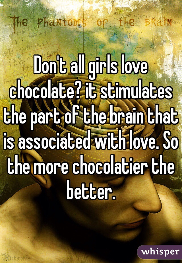 Don't all girls love chocolate? it stimulates the part of the brain that is associated with love. So the more chocolatier the better. 